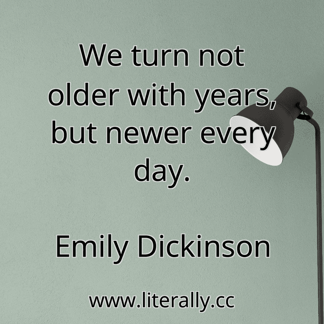 We Turn Not Older With Years But Newer Every Day Emily Dickinson Literallycc 4211